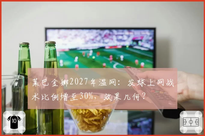 莱巴金娜2027年温网:发球上网战术比例增至30%,效果几何?