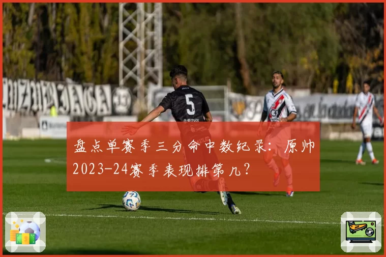 盘点单赛季三分命中数纪录：原帅2023-24赛季表现排第几？