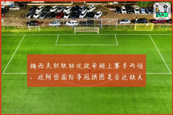梅西美职联助攻效率超上赛季两倍，迈阿密国际争冠拼图是否还缺关键一环？