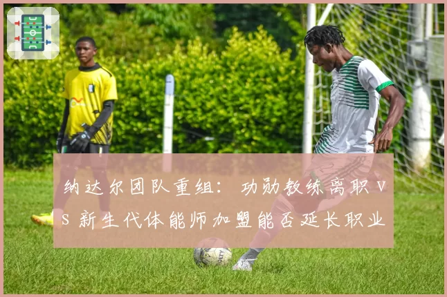 纳达尔团队重组：功勋教练离职 vs 新生代体能师加盟能否延长职业生涯