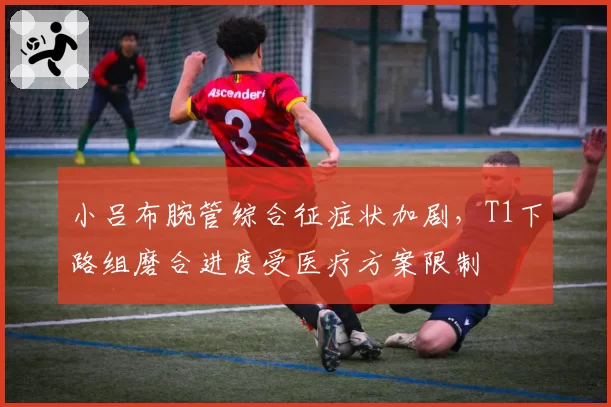 小吕布腕管综合征症状加剧,T1下路组磨合进度受医疗方案限制