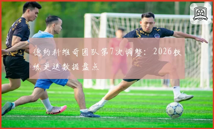 德约科维奇团队第7次调整:2026教练更迭数据盘点