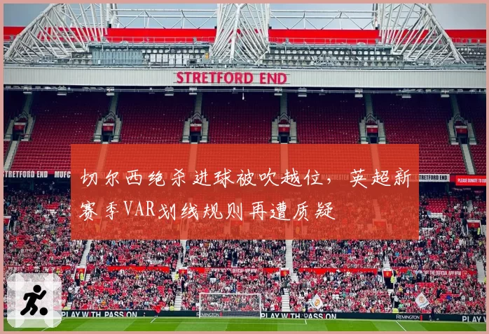 切尔西绝杀进球被吹越位，英超新赛季VAR划线规则再遭质疑