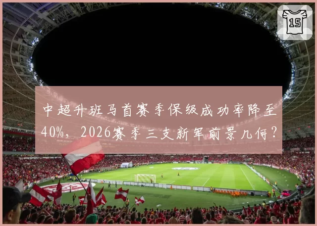 中超升班马首赛季保级成功率降至40%,2026赛季三支新军前景几何?
