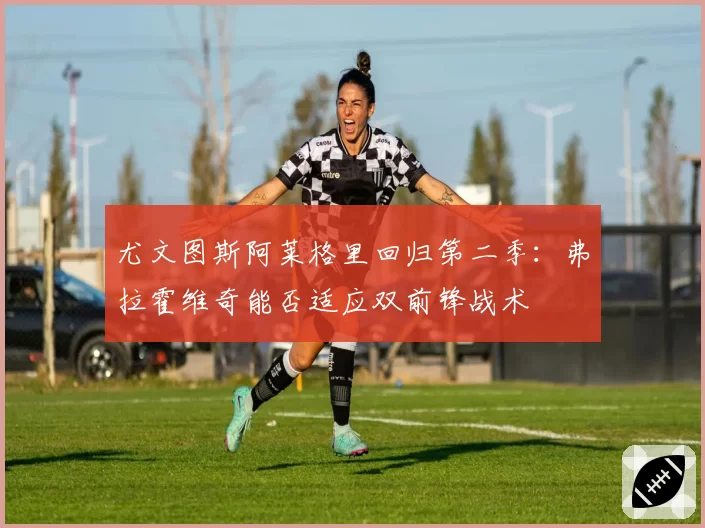 尤文图斯阿莱格里回归第二季:弗拉霍维奇能否适应双前锋战术