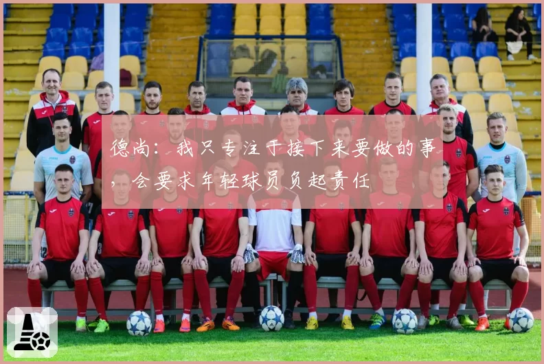 德尚:我只专注于接下来要做的事,会要求年轻球员负起责任