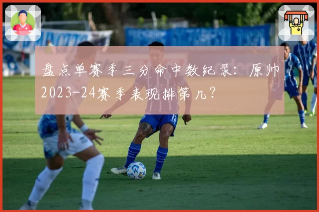 盘点单赛季三分命中数纪录：原帅2023-24赛季表现排第几？