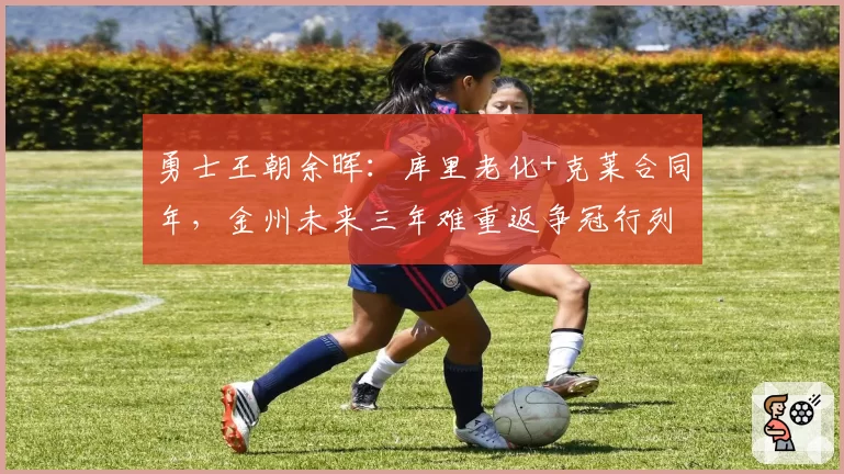 勇士王朝余晖：库里老化+克莱合同年，金州未来三年难重返争冠行列