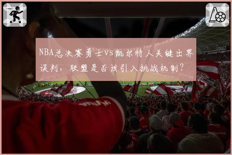 NBA总决赛勇士vs凯尔特人关键出界误判，联盟是否该引入挑战机制？