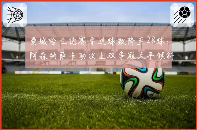 曼城哈兰德赛季进球数降至28球,阿森纳萨卡助攻上双争冠天平倾斜