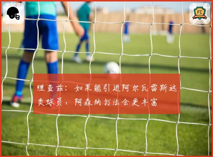 理查兹：如果能引进阿尔瓦雷斯这类球员，阿森纳打法会更丰富