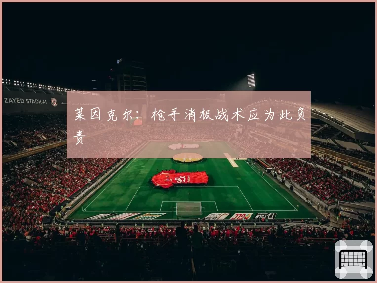莱因克尔:枪手消极战术应为此负责