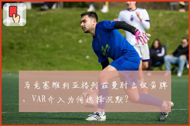 马竞塞维利亚格列兹曼肘击仅黄牌，VAR介入为何选择沉默？