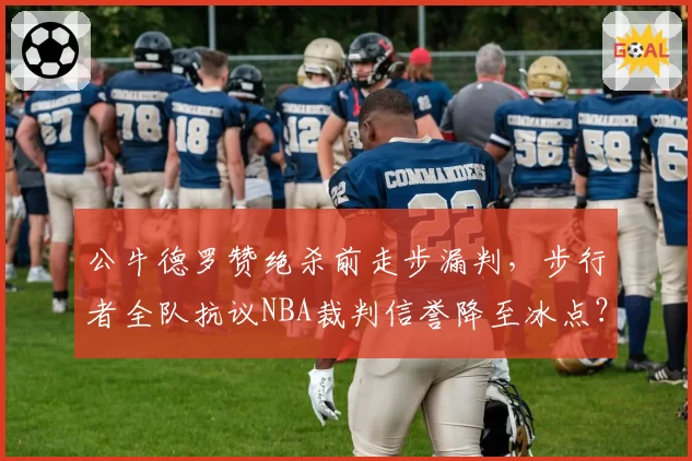 公牛德罗赞绝杀前走步漏判，步行者全队抗议NBA裁判信誉降至冰点？