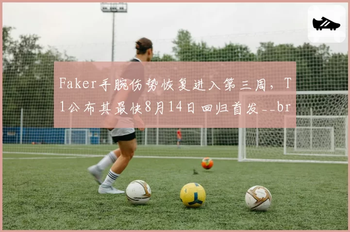 Faker手腕伤势恢复进入第三周,T1公布其最快8月14日回归首发__br_