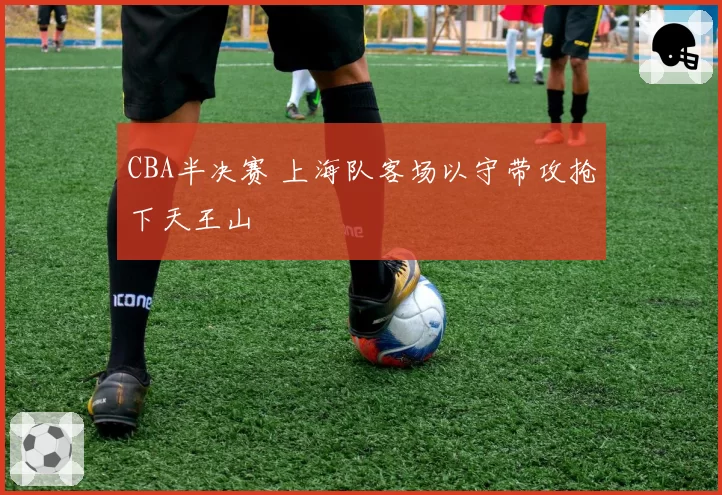 CBA半决赛 上海队客场以守带攻抢下天王山