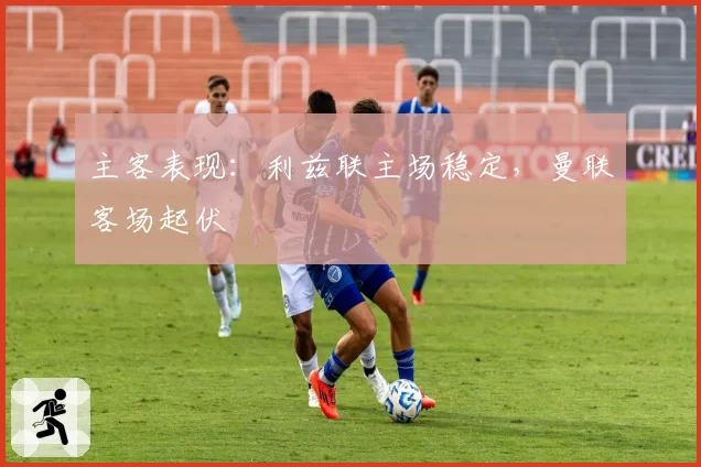 主客表现:利兹联主场稳定,曼联客场起伏