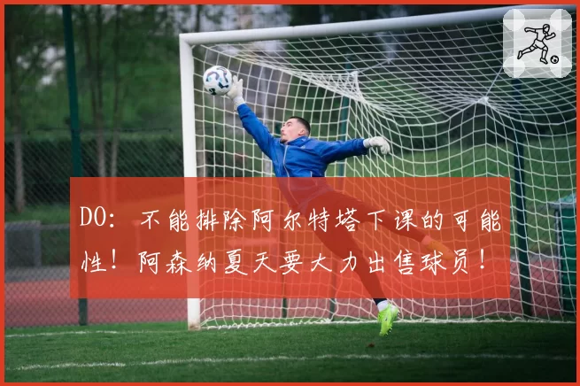 DO：不能排除阿尔特塔下课的可能性！阿森纳夏天要大力出售球员！