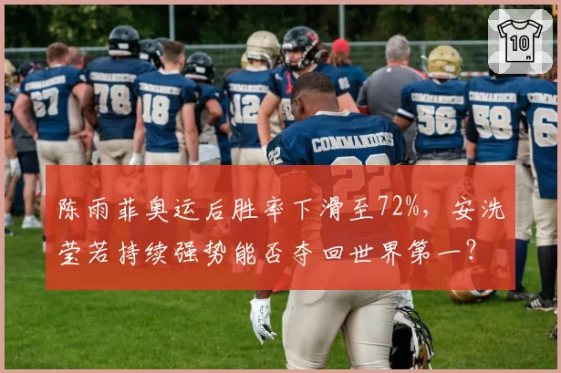 陈雨菲奥运后胜率下滑至72%，安洗莹若持续强势能否夺回世界第一？