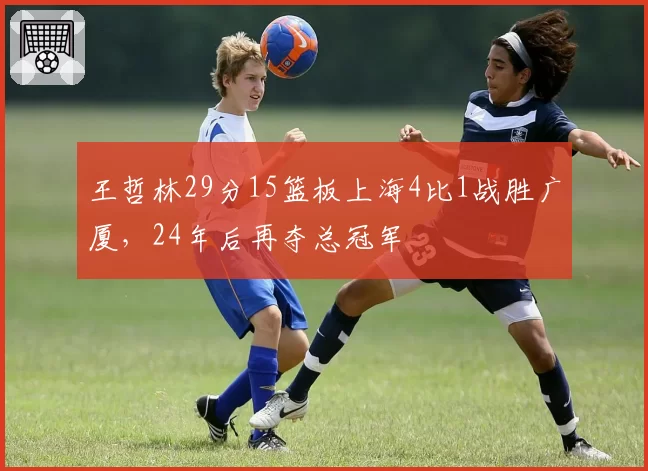王哲林29分15篮板上海4比1战胜广厦,24年后再夺总冠军